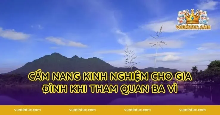 Cẩm nang kinh nghiệm cho gia đình khi tham quan Ba Vì